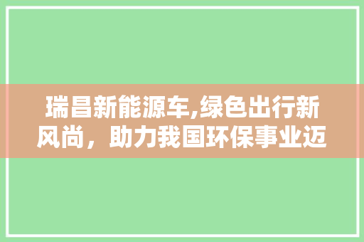 瑞昌新能源车,绿色出行新风尚，助力我国环保事业迈向新高峰