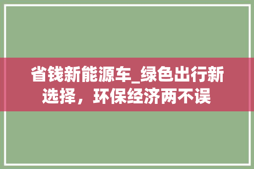 省钱新能源车_绿色出行新选择，环保经济两不误