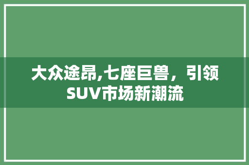 大众途昂,七座巨兽，引领SUV市场新潮流