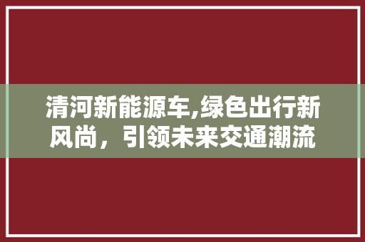 清河新能源车,绿色出行新风尚，引领未来交通潮流