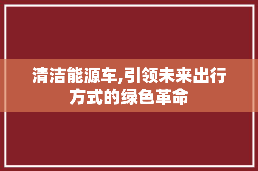 清洁能源车,引领未来出行方式的绿色革命