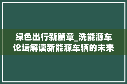 绿色出行新篇章_洗能源车论坛解读新能源车辆的未来发展