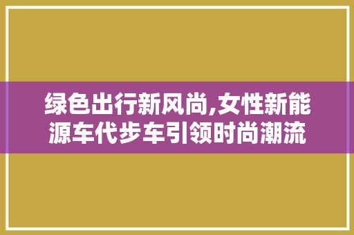 绿色出行新风尚,女性新能源车代步车引领时尚潮流