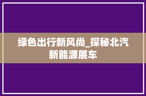 绿色出行新风尚_探秘北汽新能源展车