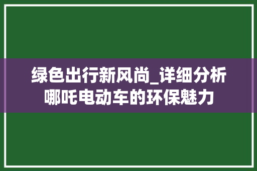绿色出行新风尚_详细分析哪吒电动车的环保魅力