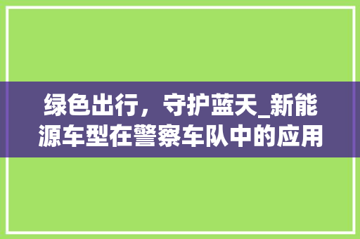 绿色出行，守护蓝天_新能源车型在警察车队中的应用与发展