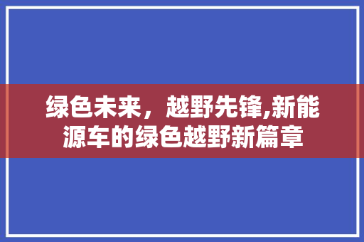 绿色未来，越野先锋,新能源车的绿色越野新篇章