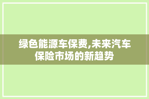 绿色能源车保费,未来汽车保险市场的新趋势