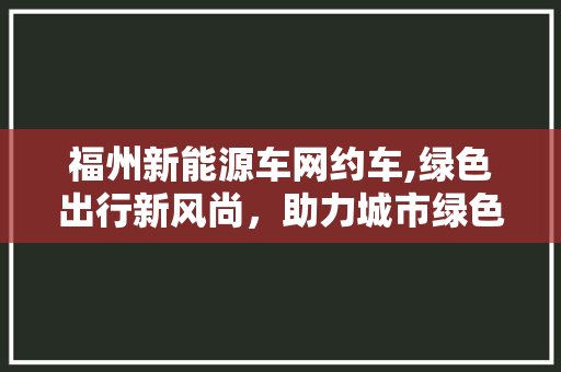福州新能源车网约车,绿色出行新风尚，助力城市绿色发展