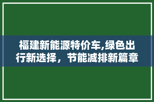 福建新能源特价车,绿色出行新选择，节能减排新篇章