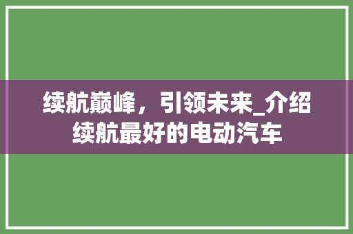 续航巅峰，引领未来_介绍续航最好的电动汽车