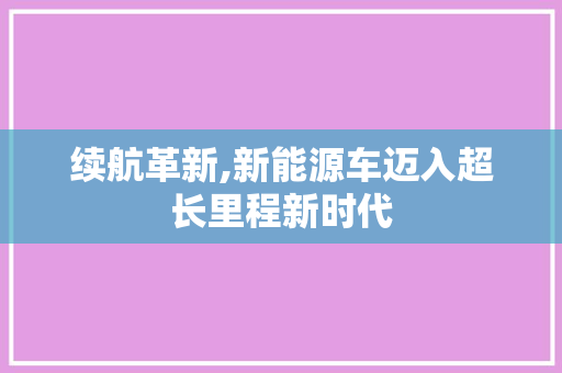 续航革新,新能源车迈入超长里程新时代