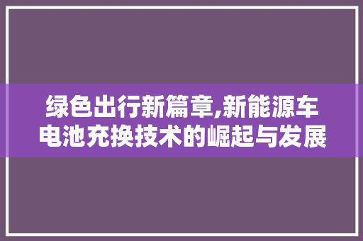 绿色出行新篇章,新能源车电池充换技术的崛起与发展