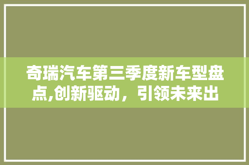 奇瑞汽车第三季度新车型盘点,创新驱动，引领未来出行潮流