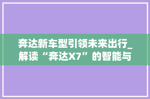 奔达新车型引领未来出行_解读“奔达X7”的智能与环保