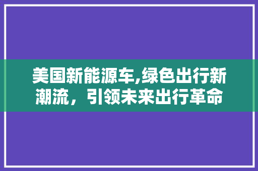 美国新能源车,绿色出行新潮流，引领未来出行革命