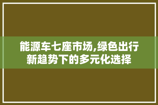 能源车七座市场,绿色出行新趋势下的多元化选择