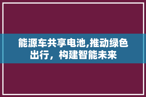 能源车共享电池,推动绿色出行，构建智能未来