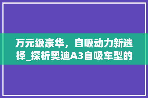 万元级豪华，自吸动力新选择_探析奥迪A3自吸车型的市场魅力