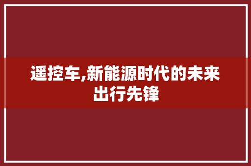 遥控车,新能源时代的未来出行先锋