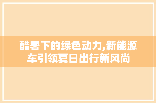 酷暑下的绿色动力,新能源车引领夏日出行新风尚