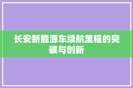 长安新能源车续航里程的突破与创新