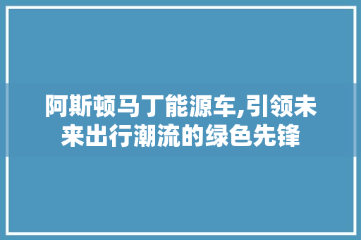 阿斯顿马丁能源车,引领未来出行潮流的绿色先锋