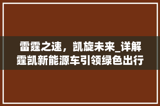 雷霆之速，凯旋未来_详解霆凯新能源车引领绿色出行新潮流