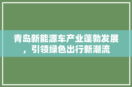 青岛新能源车产业蓬勃发展，引领绿色出行新潮流