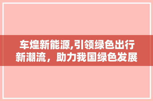 车煌新能源,引领绿色出行新潮流，助力我国绿色发展