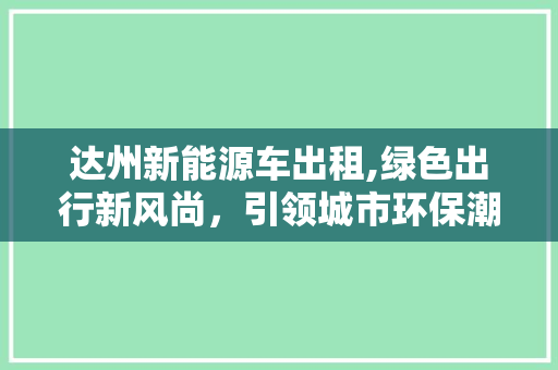 达州新能源车出租,绿色出行新风尚，引领城市环保潮流