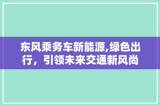东风乘务车新能源,绿色出行，引领未来交通新风尚