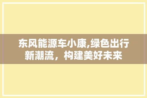 东风能源车小康,绿色出行新潮流，构建美好未来