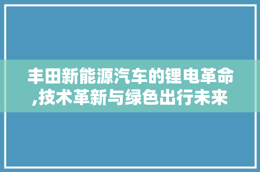 丰田新能源汽车的锂电革命,技术革新与绿色出行未来