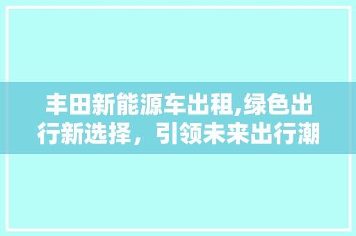 丰田新能源车出租,绿色出行新选择，引领未来出行潮流