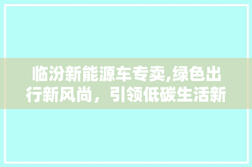 临汾新能源车专卖,绿色出行新风尚，引领低碳生活新潮流