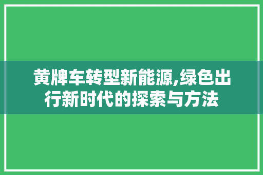 黄牌车转型新能源,绿色出行新时代的探索与方法