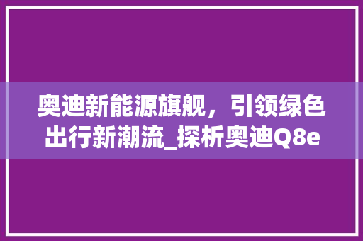 奥迪新能源旗舰，引领绿色出行新潮流_探析奥迪Q8e-tron的极致魅力
