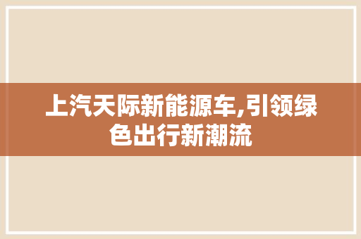 上汽天际新能源车,引领绿色出行新潮流
