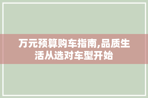 万元预算购车指南,品质生活从选对车型开始
