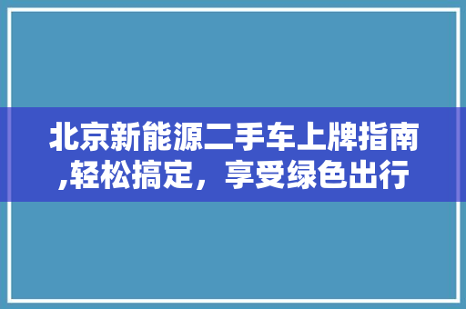 北京新能源二手车上牌指南,轻松搞定，享受绿色出行