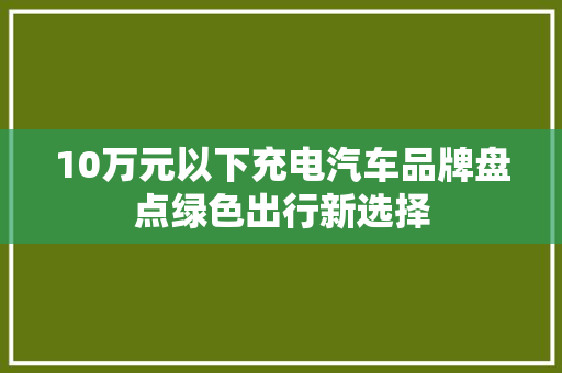 10万元以下充电汽车品牌盘点绿色出行新选择
