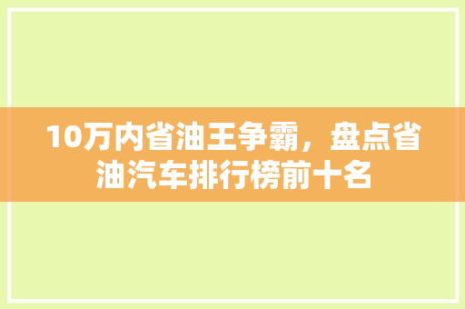 10万内省油王争霸，盘点省油汽车排行榜前十名