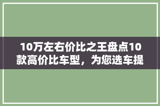 10万左右价比之王盘点10款高价比车型，为您选车提供参考！