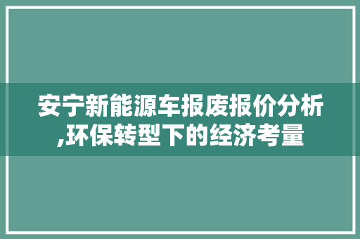 安宁新能源车报废报价分析,环保转型下的经济考量