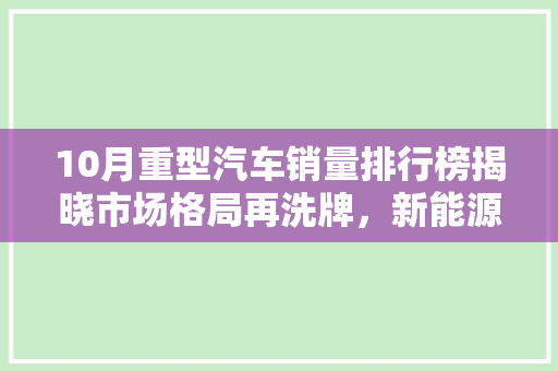 10月重型汽车销量排行榜揭晓市场格局再洗牌，新能源车型崛起
