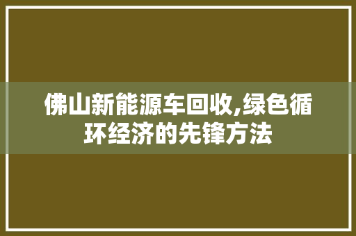 佛山新能源车回收,绿色循环经济的先锋方法