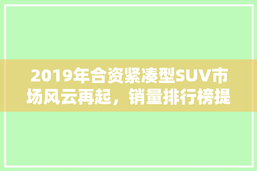 2019年合资紧凑型SUV市场风云再起，销量排行榜提示行业趋势