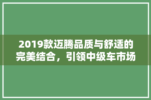 2019款迈腾品质与舒适的完美结合，引领中级车市场新潮流