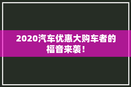 2020汽车优惠大购车者的福音来袭！
